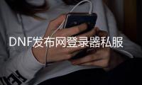 DNF发布网登录器私服（DNF发布网免费登录器）