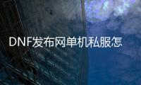 DNF发布网单机私服怎么修改（DNF发布网单机修改hosts）