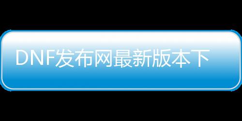 DNF发布网最新版本下载
