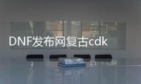DNF发布网复古cdk私服（DNF发布网复古版本怎么样）