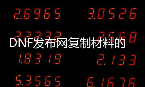 DNF发布网复制材料的软件（dnf复制大号装备辅助）