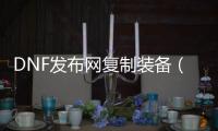 DNF发布网复制装备（dnf怎么复制装备名字）