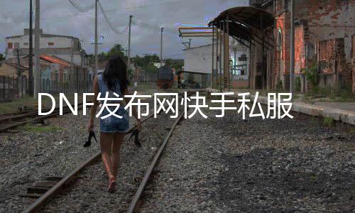 DNF发布网快手私服