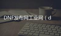 DNF发布网工业网（dnf公益服gm工具）