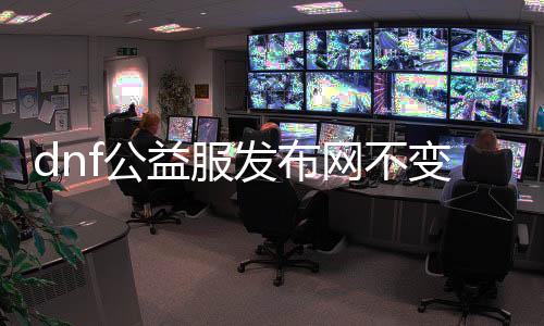 dnf公益服发布网不变态的（dnf纯公益服发布网）