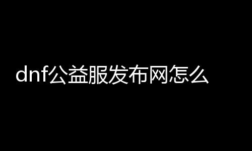 dnf公益服发布网怎么挣钱（dnf公益服发布网哪个值得一玩）