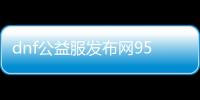dnf公益服发布网95级（dnf公益服发布网哪个职业厉害）