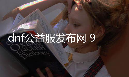 dnf公益服发布网 90（最新90级公益服发布网活动介绍）