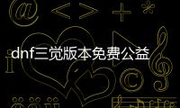 dnf三觉版本免费公益服发布网开放时间,最新dnf三觉版本免费公益服发布网下载